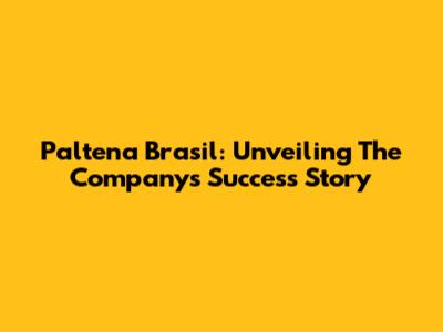 Paltena Brasil: Unveiling The Company's Success Story