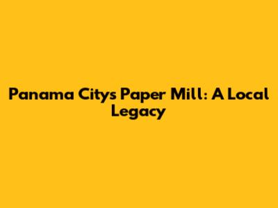 Panama City's Paper Mill: A Local Legacy