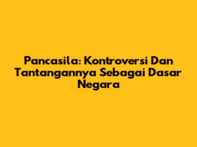 Pancasila: Kontroversi Dan Tantangannya Sebagai Dasar Negara
