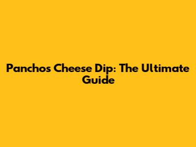 Pancho's Cheese Dip: The Ultimate Guide