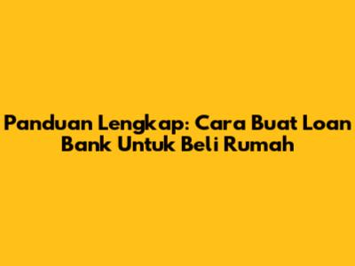 Panduan Lengkap: Cara Buat Loan Bank Untuk Beli Rumah