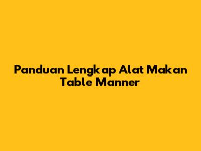 Panduan Lengkap Alat Makan Table Manner