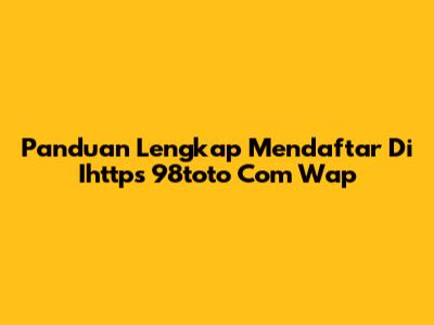 Panduan Lengkap Mendaftar Di Ihttps 98toto Com Wap