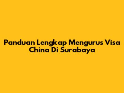 Panduan Lengkap Mengurus Visa China Di Surabaya