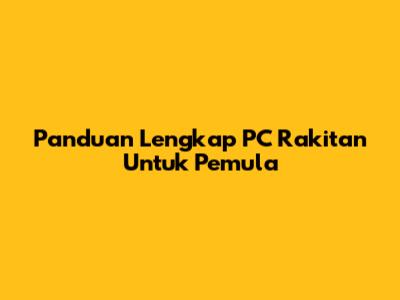 Panduan Lengkap PC Rakitan Untuk Pemula