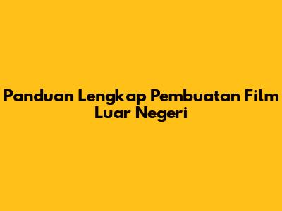 Panduan Lengkap Pembuatan Film Luar Negeri
