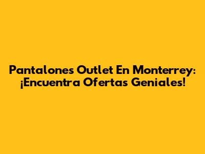 Pantalones Outlet En Monterrey: ¡Encuentra Ofertas Geniales!