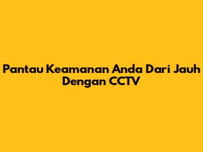 Pantau Keamanan Anda Dari Jauh Dengan CCTV