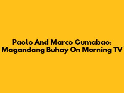 Paolo And Marco Gumabao: Magandang Buhay On Morning TV