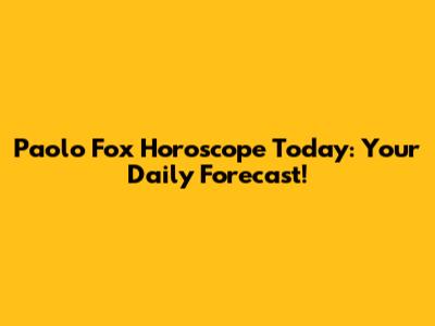 Paolo Fox Horoscope Today: Your Daily Forecast!