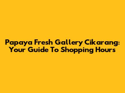 Papaya Fresh Gallery Cikarang: Your Guide To Shopping Hours