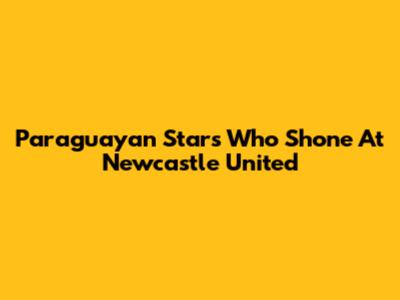 Paraguayan Stars Who Shone At Newcastle United