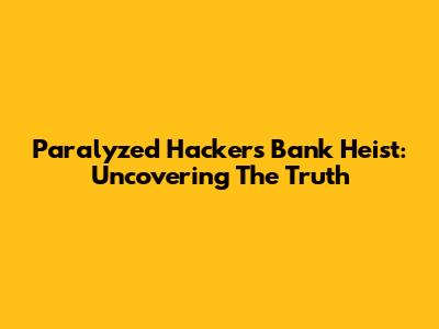 Paralyzed Hacker's Bank Heist: Uncovering The Truth