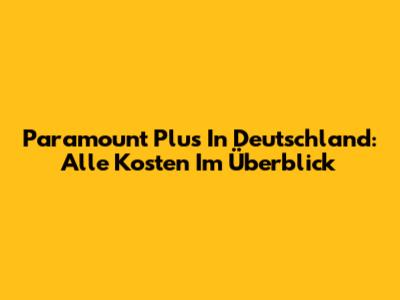 Paramount Plus In Deutschland: Alle Kosten Im Überblick