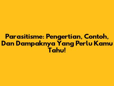 Parasitisme: Pengertian, Contoh, Dan Dampaknya Yang Perlu Kamu Tahu!