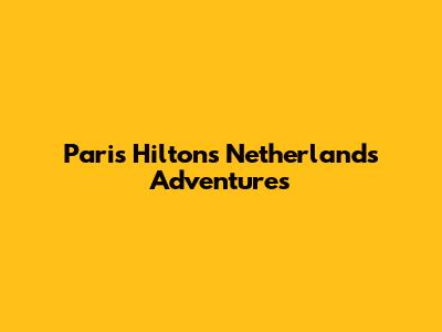 Paris Hilton's Netherlands Adventures