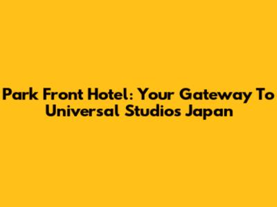 Park Front Hotel: Your Gateway To Universal Studios Japan