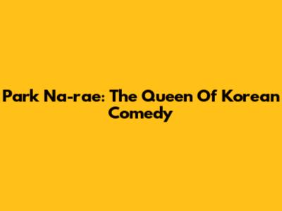 Park Na-rae: The Queen Of Korean Comedy