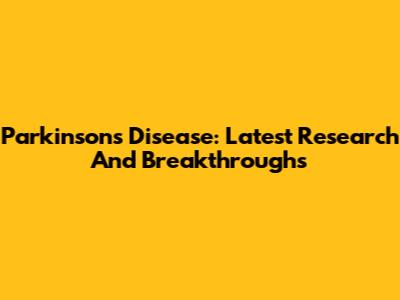 Parkinson's Disease: Latest Research And Breakthroughs