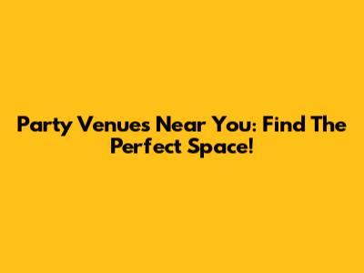 Party Venues Near You: Find The Perfect Space!
