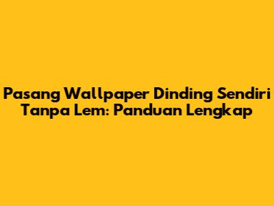 Pasang Wallpaper Dinding Sendiri Tanpa Lem: Panduan Lengkap