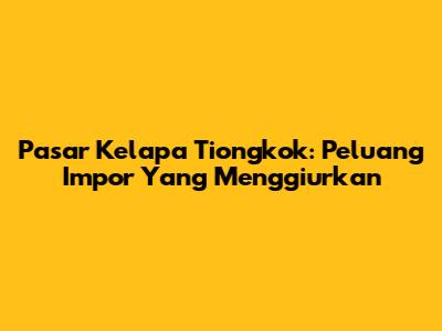 Pasar Kelapa Tiongkok: Peluang Impor Yang Menggiurkan