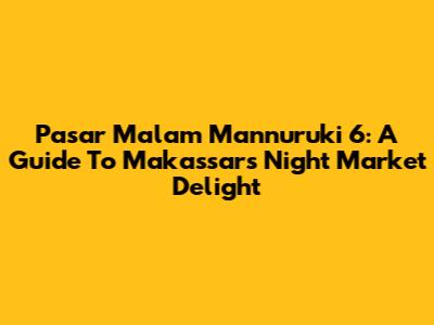 Pasar Malam Mannuruki 6: A Guide To Makassar's Night Market Delight