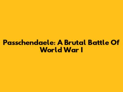 Passchendaele: A Brutal Battle Of World War I