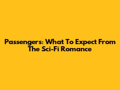 Passengers: What To Expect From The Sci-Fi Romance