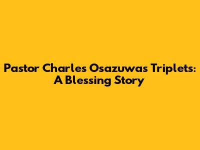 Pastor Charles Osazuwa's Triplets: A Blessing Story