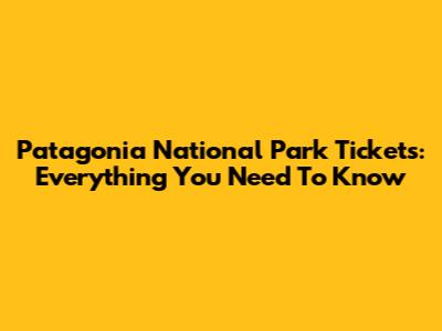 Patagonia National Park Tickets: Everything You Need To Know