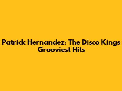 Patrick Hernandez: The Disco King's Grooviest Hits