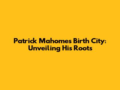 Patrick Mahomes' Birth City: Unveiling His Roots