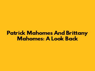 Patrick Mahomes And Brittany Mahomes: A Look Back