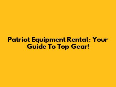 Patriot Equipment Rental: Your Guide To Top Gear!