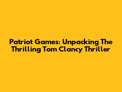 Patriot Games: Unpacking The Thrilling Tom Clancy Thriller