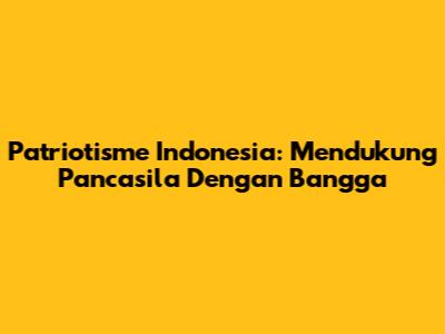 Patriotisme Indonesia: Mendukung Pancasila Dengan Bangga