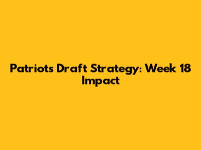 Patriots Draft Strategy: Week 18 Impact