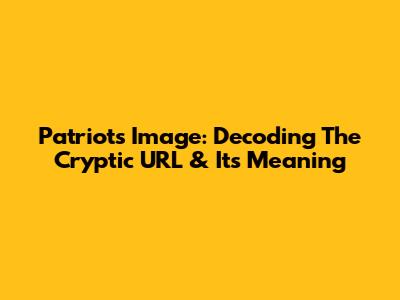 Patriots Image: Decoding The Cryptic URL & Its Meaning