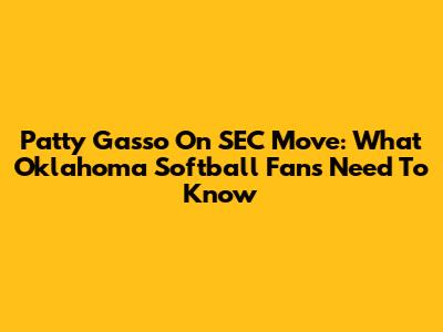Patty Gasso On SEC Move: What Oklahoma Softball Fans Need To Know