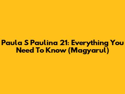 Paula S Paulina 21: Everything You Need To Know (Magyarul)