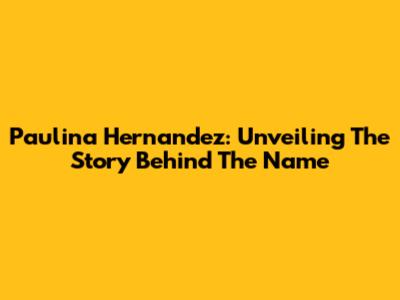 Paulina Hernandez: Unveiling The Story Behind The Name