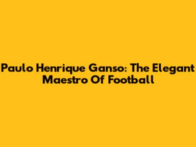 Paulo Henrique Ganso: The Elegant Maestro Of Football