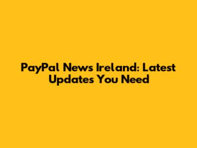 PayPal News Ireland: Latest Updates You Need