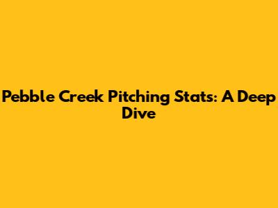 Pebble Creek Pitching Stats: A Deep Dive