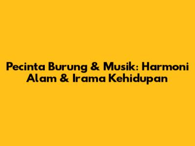Pecinta Burung & Musik: Harmoni Alam & Irama Kehidupan