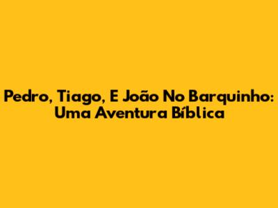 Pedro, Tiago, E João No Barquinho: Uma Aventura Bíblica