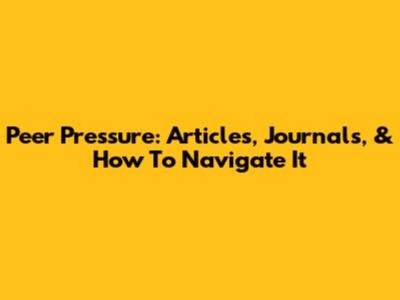 Peer Pressure: Articles, Journals, & How To Navigate It