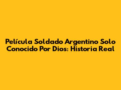 Película "Soldado Argentino Solo Conocido Por Dios": Historia Real
