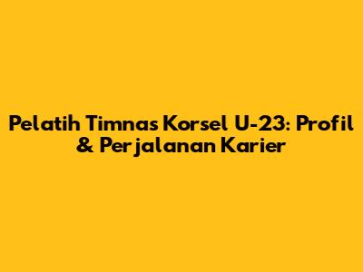 Pelatih Timnas Korsel U-23: Profil & Perjalanan Karier